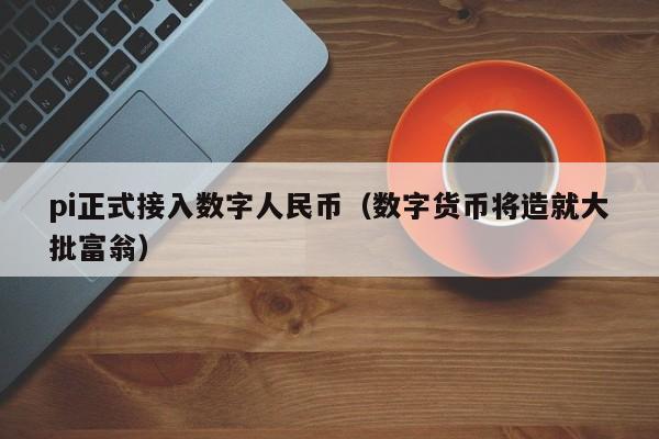 pi正式接入数字人民币（数字货币将造就大批富翁）