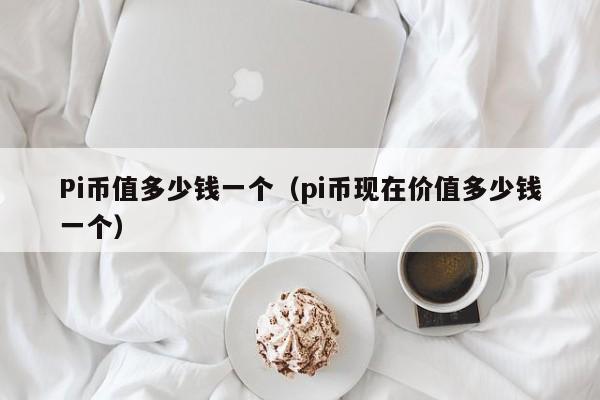 Pi币值多少钱一个（pi币现在价值多少钱一个）