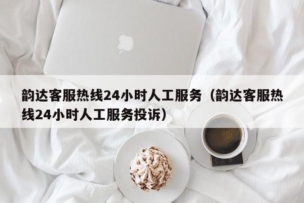 韵达客服热线24小时人工服务（韵达客服热线24小时人工服务投诉）