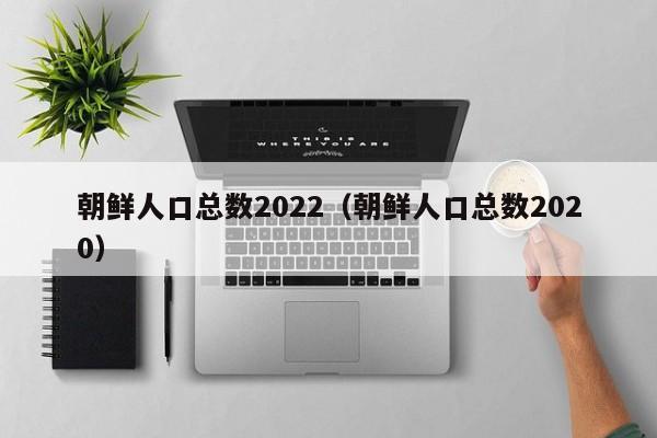 朝鲜人口总数2022（朝鲜人口总数2020）