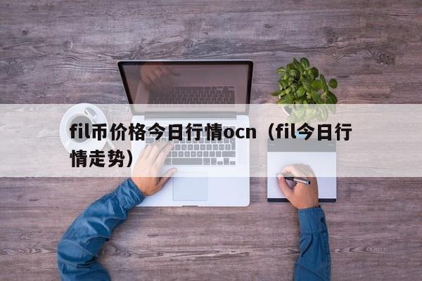 fil币价格今日行情ocn（fil今日行情走势）