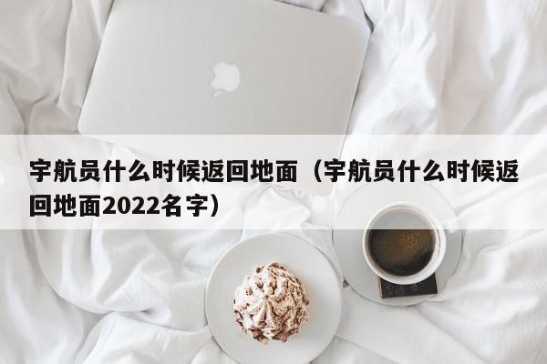 宇航员什么时候返回地面（宇航员什么时候返回地面2022名字）