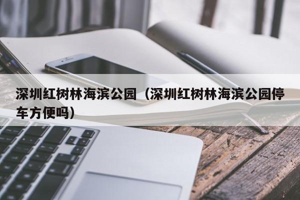 深圳红树林海滨公园（深圳红树林海滨公园停车方便吗）