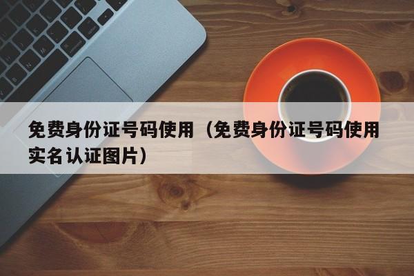 免费身份证号码使用（免费身份证号码使用 实名认证图片）