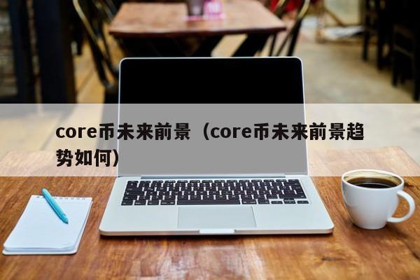 core币未来前景（core币未来前景趋势如何）