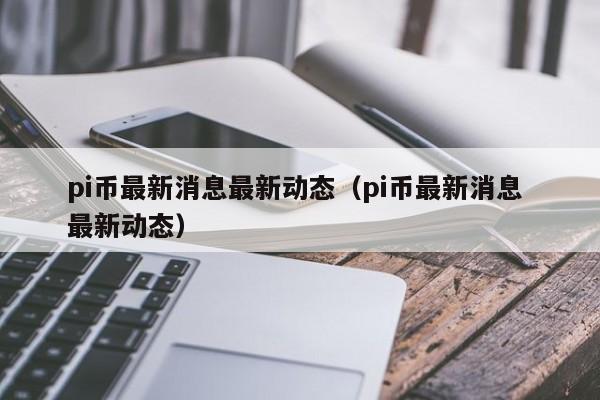 pi币最新消息最新动态（pi币最新消息 最新动态）