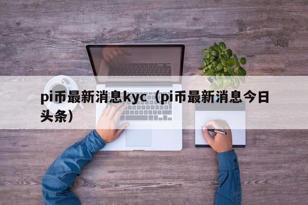 pi币最新消息kyc（pi币最新消息今日头条）