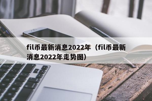 fil币最新消息2022年（fil币最新消息2022年走势图）