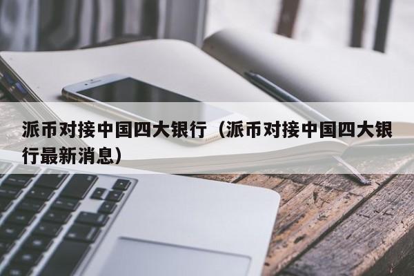 派币对接中国四大银行（派币对接中国四大银行最新消息）