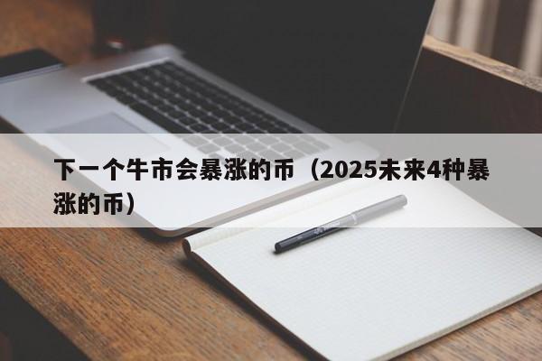 下一个牛市会暴涨的币（2025未来4种暴涨的币）