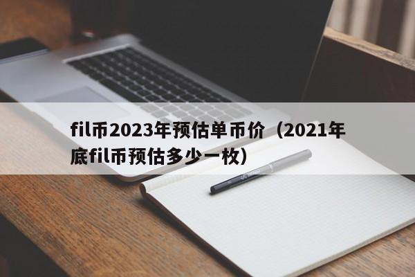 fil币2023年预估单币价（2021年底fil币预估多少一枚）