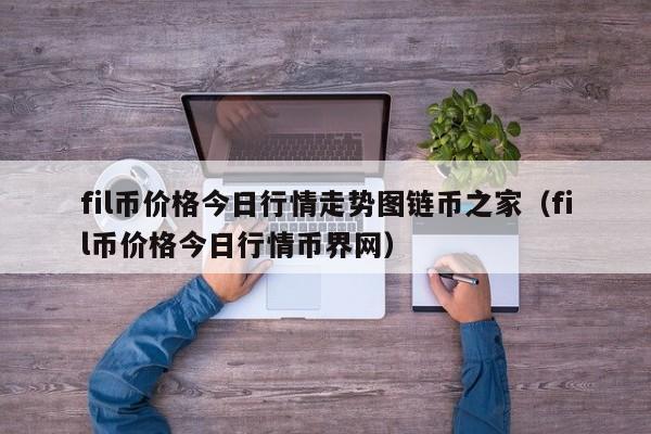 fil币价格今日行情走势图链币之家（fil币价格今日行情币界网）